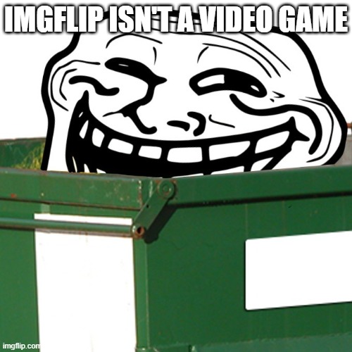 Troll Face Dumpster | IMGFLIP ISN'T A VIDEO GAME | image tagged in troll face dumpster | made w/ Imgflip meme maker