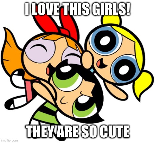Powerpuff Girls | I LOVE THIS GIRLS! THEY ARE SO CUTE | image tagged in powerpuff girls | made w/ Imgflip meme maker