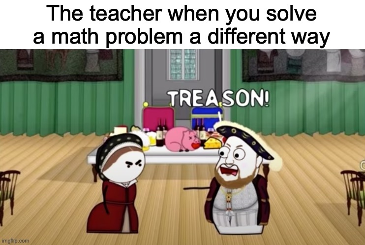 treason | The teacher when you solve a math problem a different way | image tagged in lol,treason,oversimplified,math | made w/ Imgflip meme maker