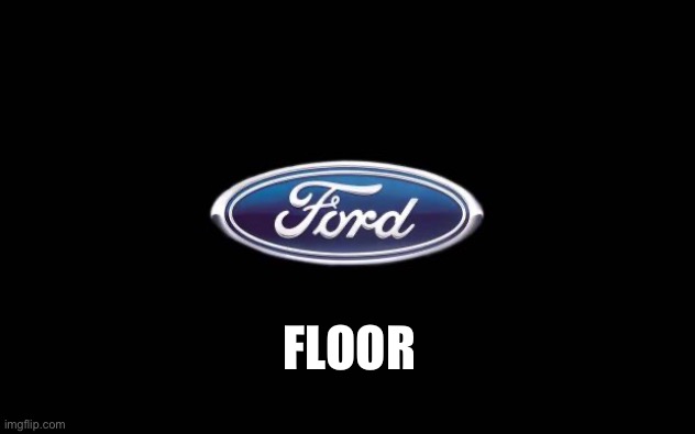 Ford | FLOOR | image tagged in ford | made w/ Imgflip meme maker