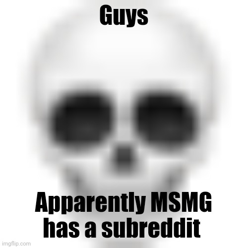 . | Guys; Apparently MSMG has a subreddit | image tagged in skull emoji | made w/ Imgflip meme maker