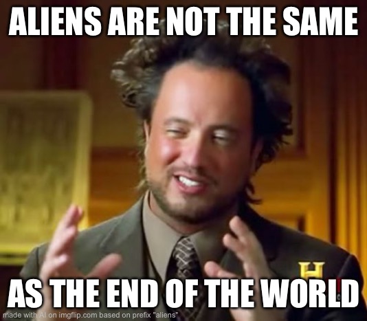 the ai has a point | ALIENS ARE NOT THE SAME; AS THE END OF THE WORLD | image tagged in memes,ancient aliens,ai meme | made w/ Imgflip meme maker