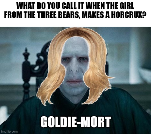 Goldie-mort | WHAT DO YOU CALL IT WHEN THE GIRL FROM THE THREE BEARS, MAKES A HORCRUX? GOLDIE-MORT | image tagged in lord voldemort,puns | made w/ Imgflip meme maker