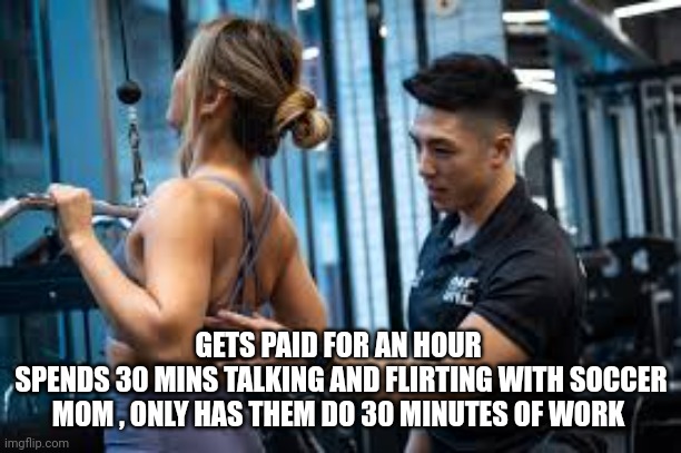 personal trainers | GETS PAID FOR AN HOUR 
SPENDS 30 MINS TALKING AND FLIRTING WITH SOCCER MOM , ONLY HAS THEM DO 30 MINUTES OF WORK | made w/ Imgflip meme maker