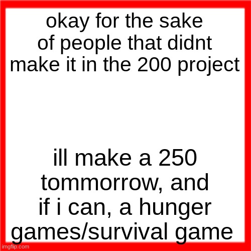 Red box | okay for the sake of people that didnt make it in the 200 project; ill make a 250 tommorrow, and if i can, a hunger games/survival game | image tagged in red box | made w/ Imgflip meme maker