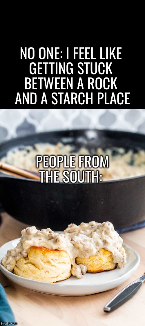Between a rock and a starch place | NO ONE: I FEEL LIKE 
GETTING STUCK 
BETWEEN A ROCK 
AND A STARCH PLACE; PEOPLE FROM THE SOUTH: | image tagged in puns,funny,food | made w/ Imgflip meme maker