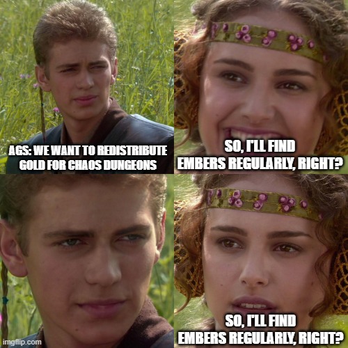Anakin Padme 4 Panel | AGS: WE WANT TO REDISTRIBUTE GOLD FOR CHAOS DUNGEONS; SO, I'LL FIND EMBERS REGULARLY, RIGHT? SO, I'LL FIND EMBERS REGULARLY, RIGHT? | image tagged in anakin padme 4 panel | made w/ Imgflip meme maker