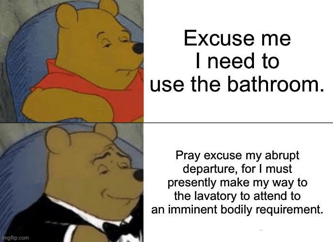 Title | Excuse me I need to use the bathroom. Pray excuse my abrupt departure, for I must presently make my way to the lavatory to attend to an imminent bodily requirement. | image tagged in memes,tuxedo winnie the pooh | made w/ Imgflip meme maker