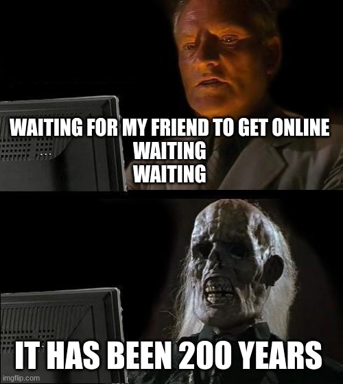 waiting for ever | WAITING FOR MY FRIEND TO GET ONLINE 
WAITING 
WAITING; IT HAS BEEN 200 YEARS | image tagged in memes,i'll just wait here | made w/ Imgflip meme maker