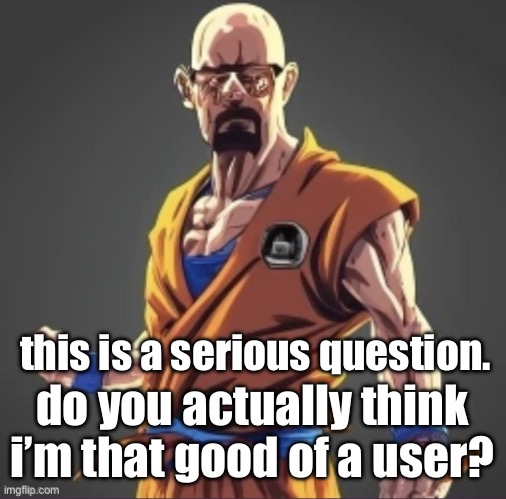 I gotta know | this is a serious question. do you actually think i’m that good of a user? | image tagged in saiyan waltuh | made w/ Imgflip meme maker