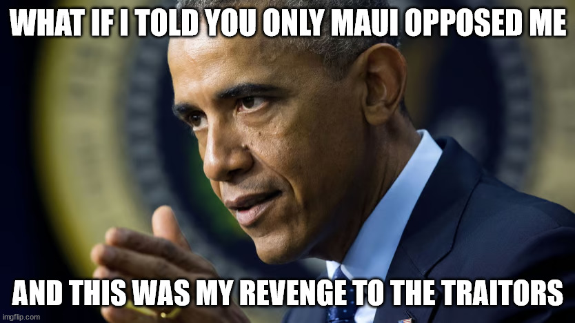 Only Maui. FEEL MY WRATH. | WHAT IF I TOLD YOU ONLY MAUI OPPOSED ME; AND THIS WAS MY REVENGE TO THE TRAITORS | image tagged in obama,barack obama,revenge | made w/ Imgflip meme maker