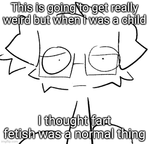 NO I ACTUALLY THINK OF THAT | This is going to get really weird but when i was a child; I thought fart fetish was a normal thing | image tagged in stare | made w/ Imgflip meme maker