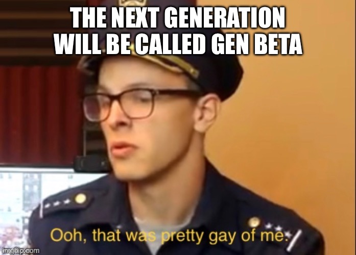Ooh that was pretty gay of me | THE NEXT GENERATION WILL BE CALLED GEN BETA | image tagged in ooh that was pretty gay of me | made w/ Imgflip meme maker