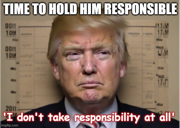 Hold Trump responsible | TIME TO HOLD HIM RESPONSIBLE; 'I don't take responsibility at all' | image tagged in fake trump mugshot jpp,republican,accountability,president,election,treason | made w/ Imgflip meme maker