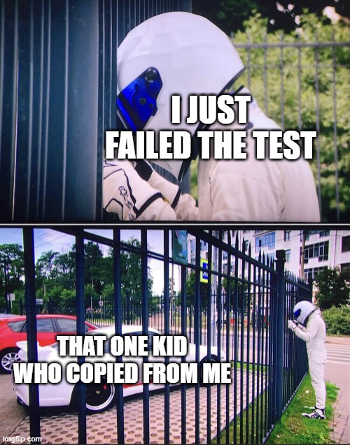 I just failed my test | I JUST FAILED THE TEST; THAT ONE KID WHO COPIED FROM ME | image tagged in stig,memes | made w/ Imgflip meme maker