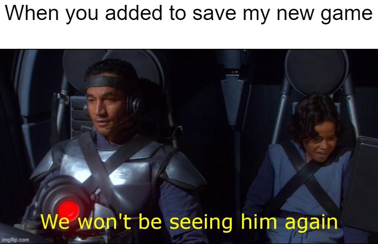 I saved my new game | When you added to save my new game | image tagged in we won't be seeing him again,memes | made w/ Imgflip meme maker