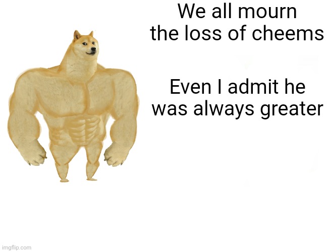 Can't believe he's gone | We all mourn the loss of cheems; Even I admit he was always greater | image tagged in memes,buff doge vs cheems,cheems death,cheems | made w/ Imgflip meme maker