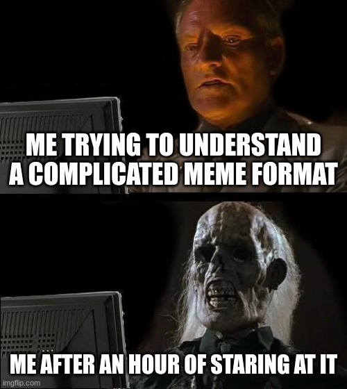 I'll Just Wait Here Meme | ME TRYING TO UNDERSTAND A COMPLICATED MEME FORMAT; ME AFTER AN HOUR OF STARING AT IT | image tagged in memes,i'll just wait here | made w/ Imgflip meme maker