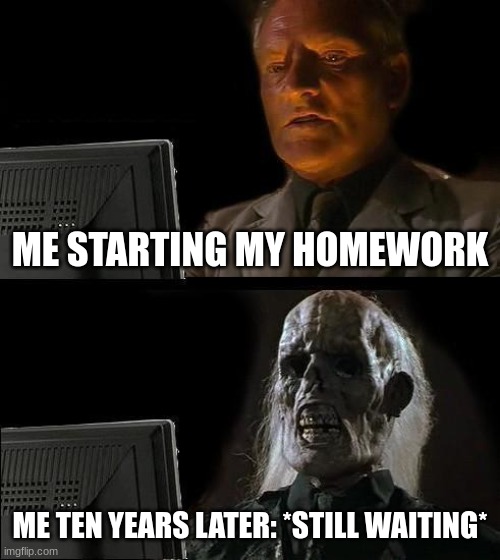 I'll Just Wait Here | ME STARTING MY HOMEWORK; ME TEN YEARS LATER: *STILL WAITING* | image tagged in memes,i'll just wait here | made w/ Imgflip meme maker