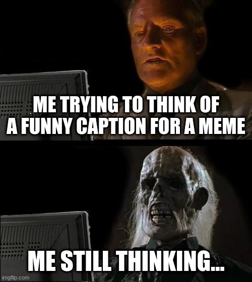 I'll Just Wait Here Meme | ME TRYING TO THINK OF A FUNNY CAPTION FOR A MEME; ME STILL THINKING... | image tagged in memes,i'll just wait here | made w/ Imgflip meme maker