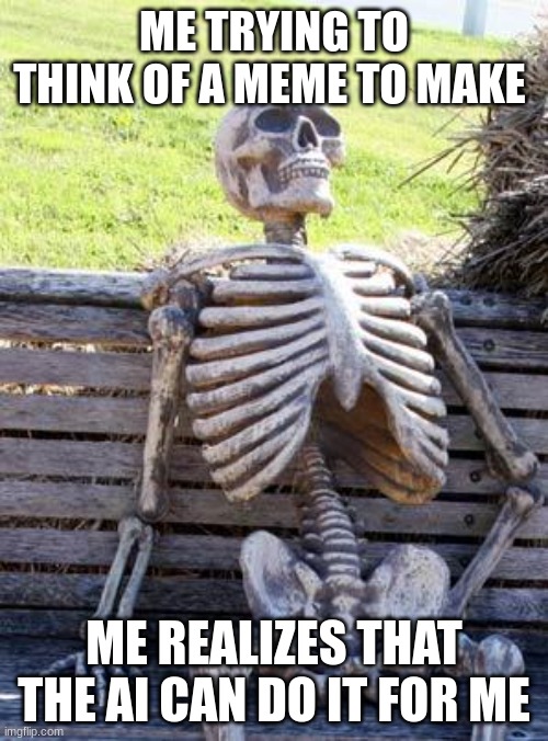 Waiting Skeleton | ME TRYING TO THINK OF A MEME TO MAKE; ME REALIZES THAT THE AI CAN DO IT FOR ME | image tagged in memes,waiting skeleton | made w/ Imgflip meme maker