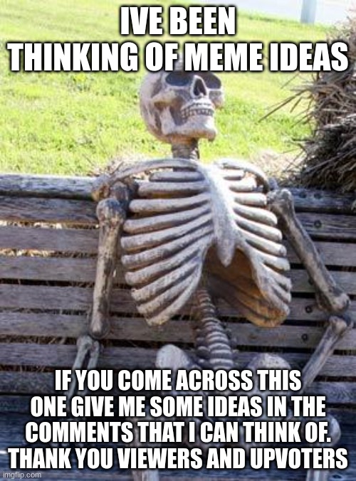 Waiting Skeleton | IVE BEEN THINKING OF MEME IDEAS; IF YOU COME ACROSS THIS ONE GIVE ME SOME IDEAS IN THE COMMENTS THAT I CAN THINK OF.
THANK YOU VIEWERS AND UPVOTERS | image tagged in memes,waiting skeleton | made w/ Imgflip meme maker