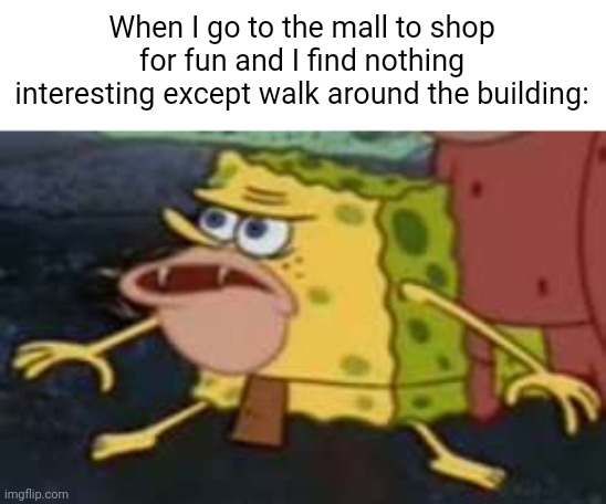Spongegar | When I go to the mall to shop for fun and I find nothing interesting except walk around the building: | image tagged in memes,spongegar,mall,shopping,boring,fun | made w/ Imgflip meme maker