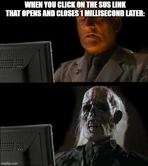 those tabs are sussssssssssssss | WHEN YOU CLICK ON THE SUS LINK THAT OPENS AND CLOSES 1 MILLISECOND LATER: | image tagged in memes,i'll just wait here | made w/ Imgflip meme maker