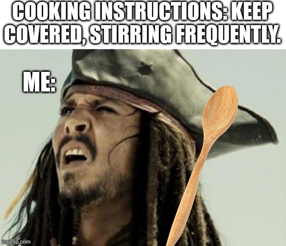 Every time. | COOKING INSTRUCTIONS: KEEP COVERED, STIRRING FREQUENTLY. ME: | image tagged in confused dafuq jack sparrow what | made w/ Imgflip meme maker