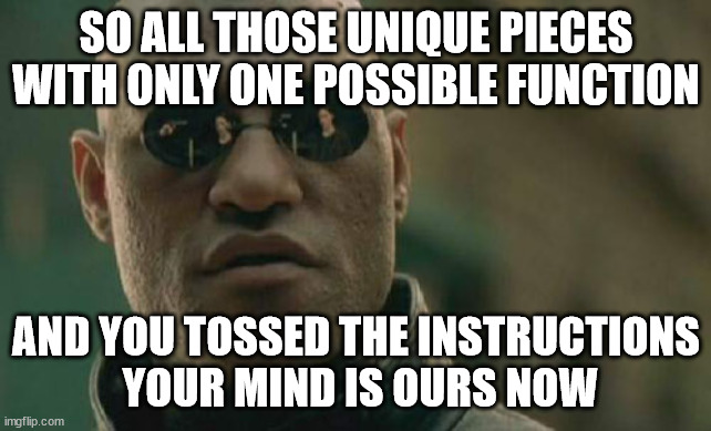READ THE INSTRUCTIONS! | SO ALL THOSE UNIQUE PIECES WITH ONLY ONE POSSIBLE FUNCTION; AND YOU TOSSED THE INSTRUCTIONS
 YOUR MIND IS OURS NOW | image tagged in memes,matrix morpheus | made w/ Imgflip meme maker