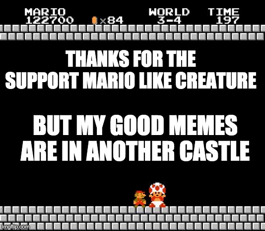 Thank You Mario | THANKS FOR THE SUPPORT MARIO LIKE CREATURE BUT MY GOOD MEMES ARE IN ANOTHER CASTLE | image tagged in thank you mario | made w/ Imgflip meme maker