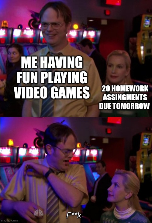 This is one way to ruin fun | ME HAVING FUN PLAYING VIDEO GAMES; 20 HOMEWORK ASSINGMENTS DUE TOMORROW | image tagged in angela scared dwight | made w/ Imgflip meme maker