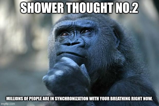 Shower thought No.2 | SHOWER THOUGHT NO.2; MILLIONS OF PEOPLE ARE IN SYNCHRONIZATION WITH YOUR BREATHING RIGHT NOW. | image tagged in deep thoughts | made w/ Imgflip meme maker