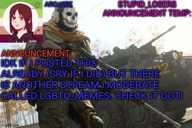 IDK IF I POSTED THIS ALREADY (SRY IF I DID) BUT THERE IS ANOTHER STREAM I MODERATE CALLED LGBTQ_MEMES. CHECK IT OUT! | image tagged in stupid_losers announcement temp | made w/ Imgflip meme maker