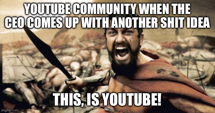 Sparta Leonidas | YOUTUBE COMMUNITY WHEN THE CEO COMES UP WITH ANOTHER SHIT IDEA; THIS, IS YOUTUBE! | image tagged in memes,sparta leonidas | made w/ Imgflip meme maker