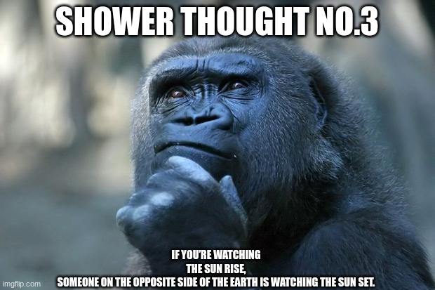 Shower thought No.3 | SHOWER THOUGHT NO.3; IF YOU’RE WATCHING THE SUN RISE, SOMEONE ON THE OPPOSITE SIDE OF THE EARTH IS WATCHING THE SUN SET. | image tagged in deep thoughts | made w/ Imgflip meme maker