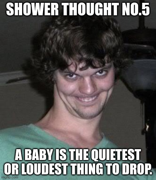 Shower thought  No.5 | SHOWER THOUGHT NO.5; A BABY IS THE QUIETEST OR LOUDEST THING TO DROP. | image tagged in creepy guy | made w/ Imgflip meme maker