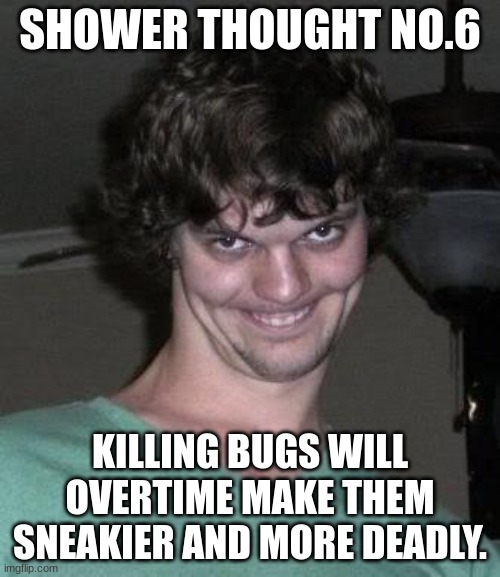 Shower thought No.6 | SHOWER THOUGHT NO.6; KILLING BUGS WILL OVERTIME MAKE THEM SNEAKIER AND MORE DEADLY. | image tagged in creepy guy | made w/ Imgflip meme maker