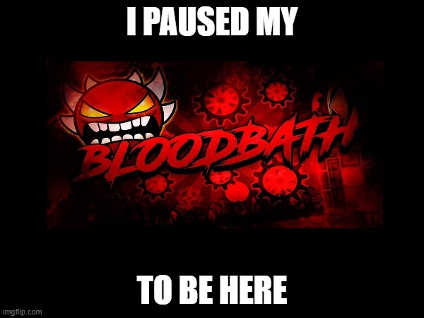 bloodbath | I PAUSED MY; TO BE HERE | image tagged in geometry dash | made w/ Imgflip meme maker