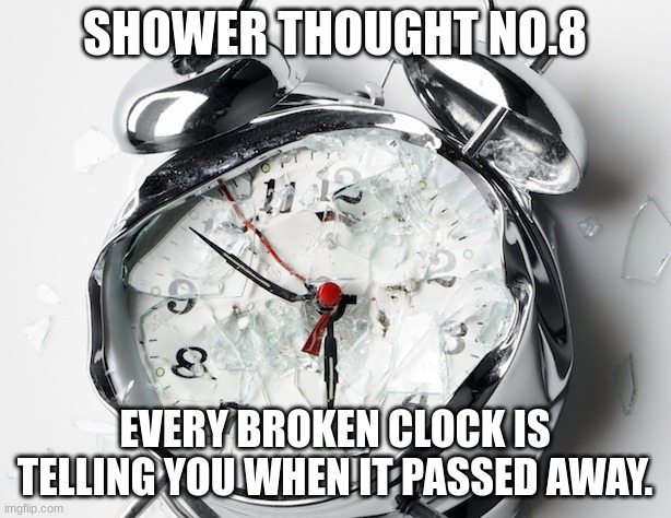 Shower thought No.8.... | SHOWER THOUGHT NO.8; EVERY BROKEN CLOCK IS TELLING YOU WHEN IT PASSED AWAY. | image tagged in broken clock | made w/ Imgflip meme maker