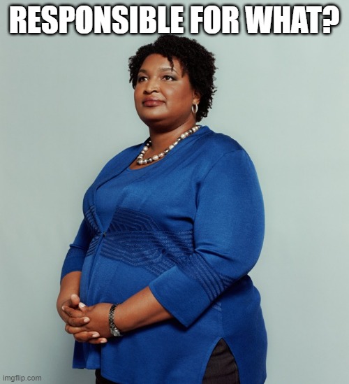 Stacy Abrams | RESPONSIBLE FOR WHAT? | image tagged in stacy abrams | made w/ Imgflip meme maker