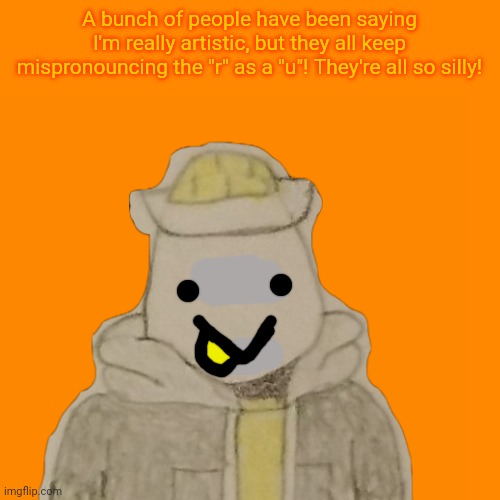 Some of you might've already known but Eggy actually is autistic btw | A bunch of people have been saying I'm really artistic, but they all keep mispronouncing the "r" as a "u"! They're all so silly! | made w/ Imgflip meme maker