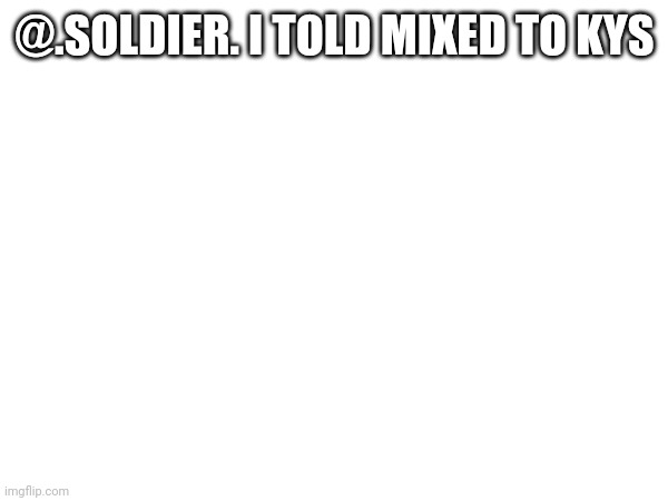 @.SOLDIER. I TOLD MIXED TO KYS | made w/ Imgflip meme maker