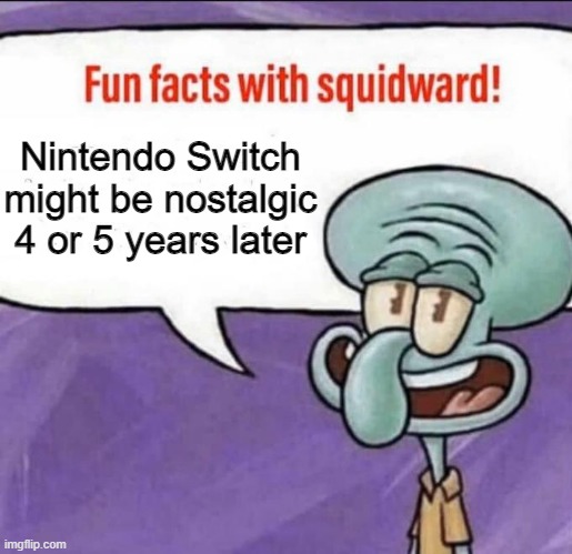 i think so | Nintendo Switch might be nostalgic 4 or 5 years later | image tagged in fun facts with squidward | made w/ Imgflip meme maker