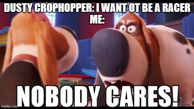 Nobody cares! | DUSTY CROPHOPPER: I WANT OT BE A RACER
ME: | image tagged in nobody cares | made w/ Imgflip meme maker