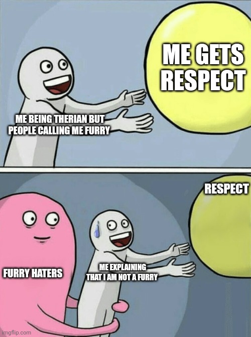 Running Away Balloon | ME GETS RESPECT; ME BEING THERIAN BUT PEOPLE CALLING ME FURRY; RESPECT; FURRY HATERS; ME EXPLAINING THAT I AM NOT A FURRY | image tagged in memes,running away balloon | made w/ Imgflip meme maker