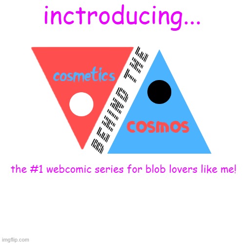cosmetics behind the cosmos! coming:sometime | inctroducing... the #1 webcomic series for blob lovers like me! | image tagged in memes,blank transparent square | made w/ Imgflip meme maker