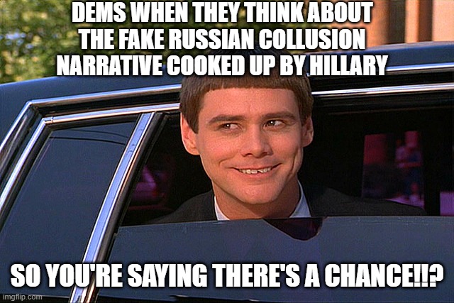 Lloyd Christmas Limo | DEMS WHEN THEY THINK ABOUT THE FAKE RUSSIAN COLLUSION NARRATIVE COOKED UP BY HILLARY SO YOU'RE SAYING THERE'S A CHANCE!!? | image tagged in lloyd christmas limo | made w/ Imgflip meme maker