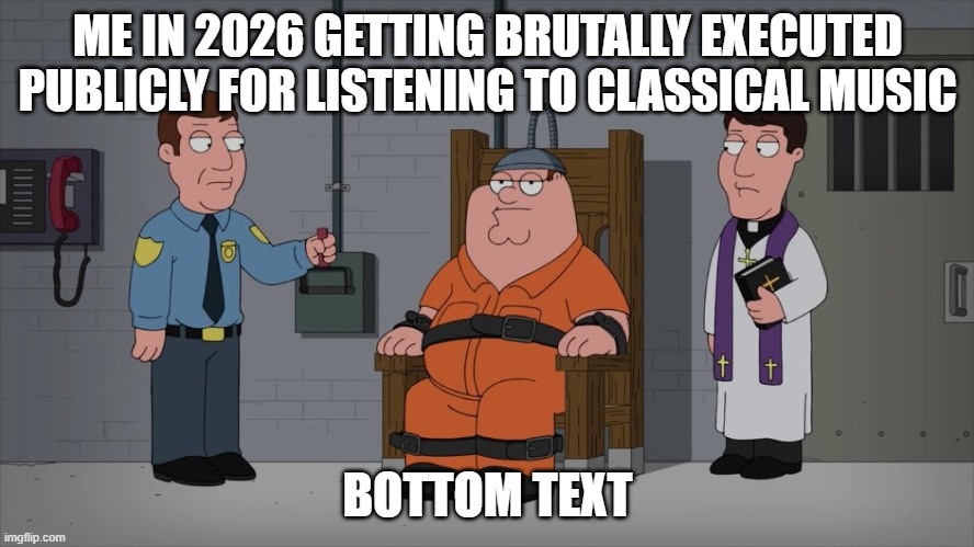 No Crap. | ME IN 2026 GETTING BRUTALLY EXECUTED PUBLICLY FOR LISTENING TO CLASSICAL MUSIC; BOTTOM TEXT | image tagged in peter griffin electric chair,classical music,music,dark humor | made w/ Imgflip meme maker