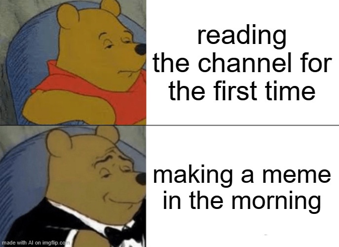 Tuxedo Winnie The Pooh Meme | reading the channel for the first time; making a meme in the morning | image tagged in memes,tuxedo winnie the pooh,ai meme | made w/ Imgflip meme maker